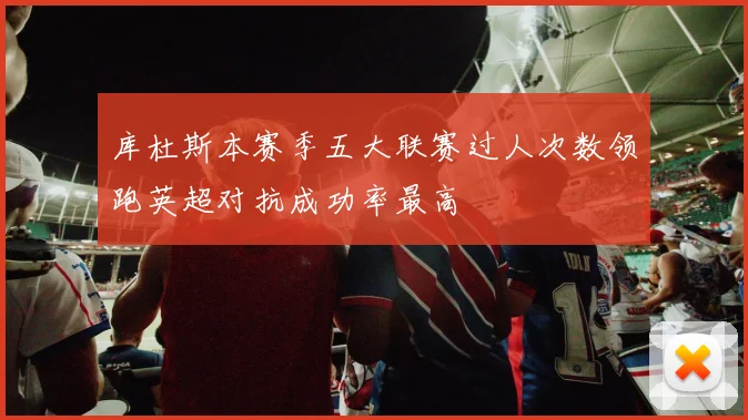 库杜斯本赛季五大联赛过人次数领跑英超对抗成功率最高