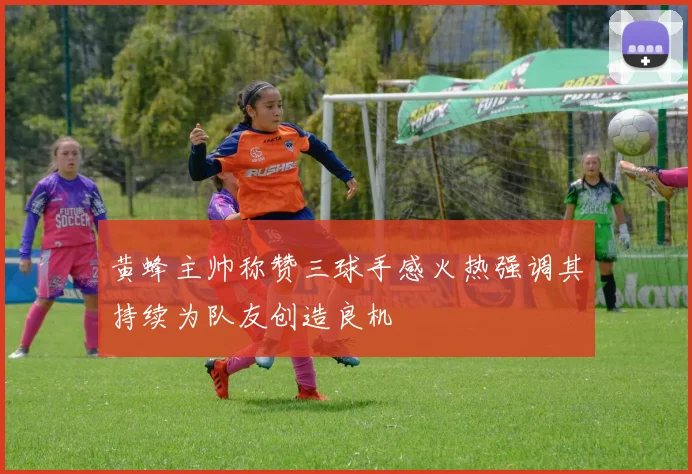黄蜂主帅称赞三球手感火热强调其持续为队友创造良机