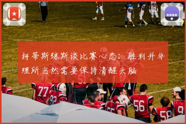 柯蒂斯琼斯谈比赛心态：胜利并非理所当然需要保持清醒头脑