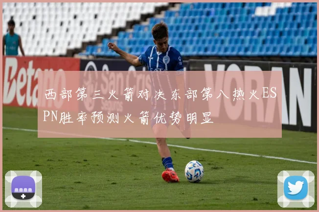 西部第三火箭对决东部第八热火ESPN胜率预测火箭优势明显