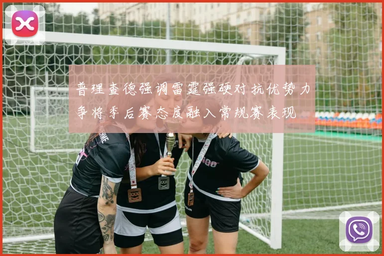 普理查德强调雷霆强硬对抗优势力争将季后赛态度融入常规赛表现