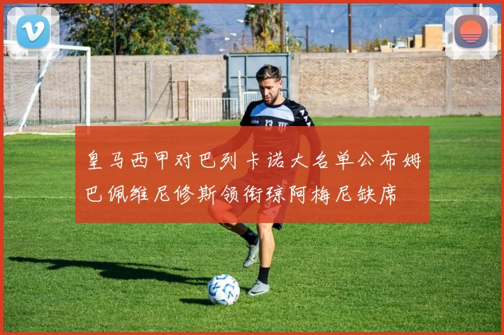 皇马西甲对巴列卡诺大名单公布姆巴佩维尼修斯领衔琼阿梅尼缺席
