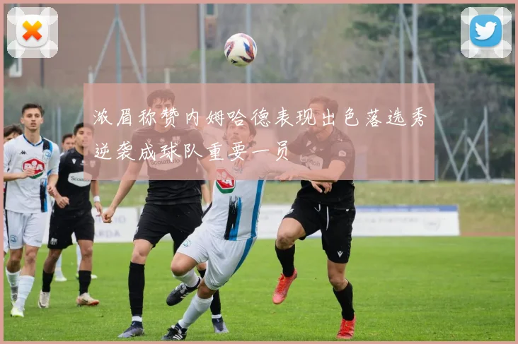 浓眉称赞内姆哈德表现出色落选秀逆袭成球队重要一员