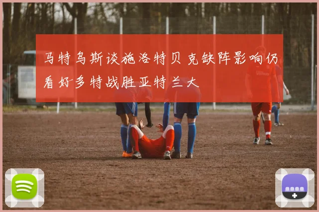 马特乌斯谈施洛特贝克缺阵影响仍看好多特战胜亚特兰大