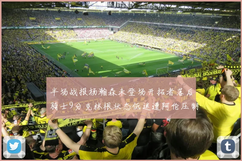 半场战报杨瀚森未登场开拓者落后骑士9分克林根状态低迷遭阿伦压制