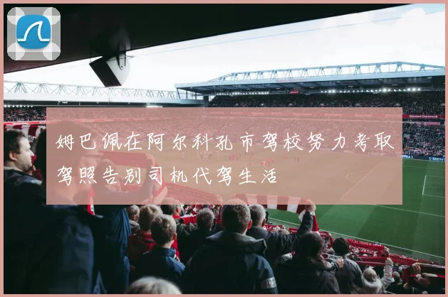 姆巴佩在阿尔科孔市驾校努力考取驾照告别司机代驾生活