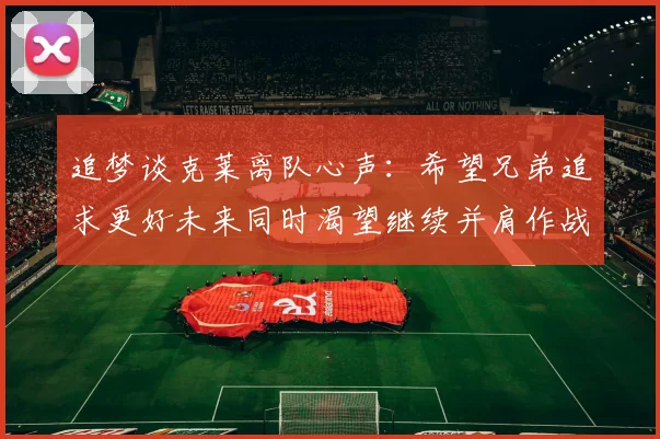追梦谈克莱离队心声：希望兄弟追求更好未来同时渴望继续并肩作战