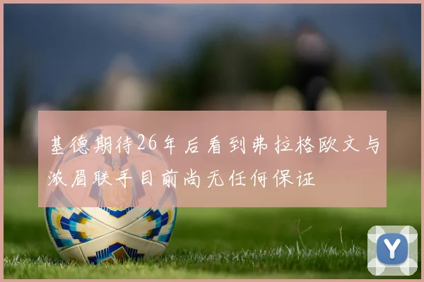基德期待26年后看到弗拉格欧文与浓眉联手目前尚无任何保证