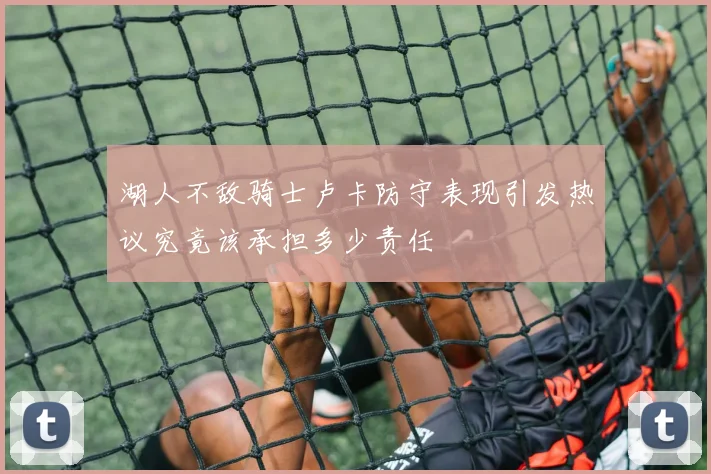湖人不敌骑士卢卡防守表现引发热议究竟该承担多少责任