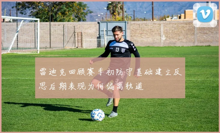 雷迪克回顾赛季初防守基础建立反思后期表现为何偏离轨道