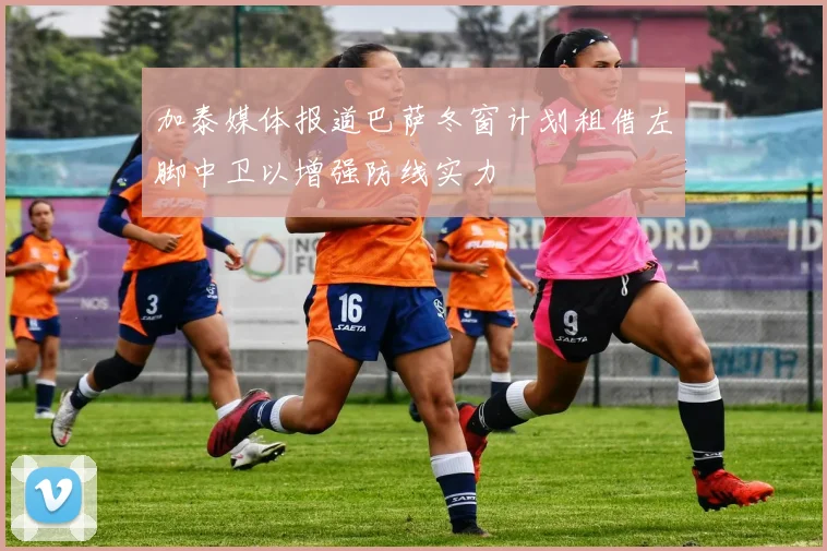 加泰媒体报道巴萨冬窗计划租借左脚中卫以增强防线实力