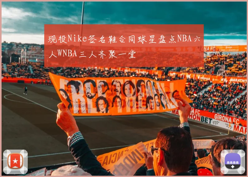 现役Nike签名鞋合同球星盘点NBA六人WNBA三人齐聚一堂