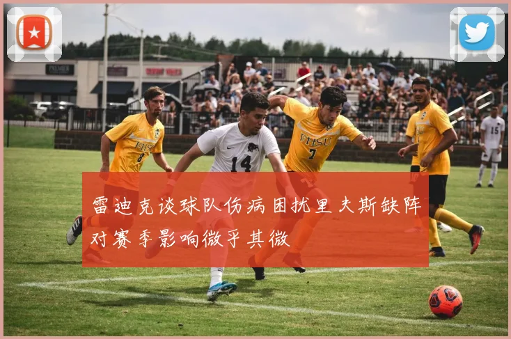 雷迪克谈球队伤病困扰里夫斯缺阵对赛季影响微乎其微