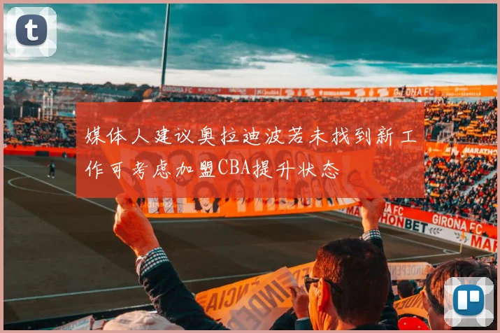 媒体人建议奥拉迪波若未找到新工作可考虑加盟CBA提升状态
