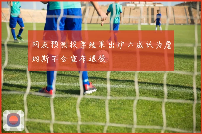网友预测投票结果出炉六成认为詹姆斯不会宣布退役