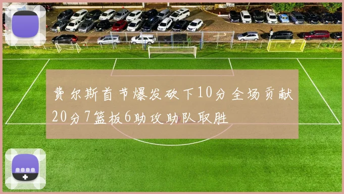 费尔斯首节爆发砍下10分全场贡献20分7篮板6助攻助队取胜