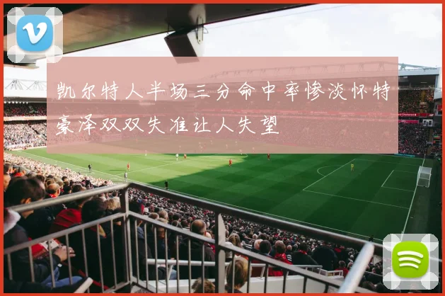 凯尔特人半场三分命中率惨淡怀特豪泽双双失准让人失望
