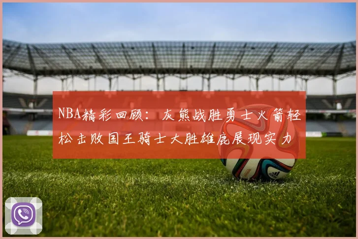 NBA精彩回顾：灰熊战胜勇士火箭轻松击败国王骑士大胜雄鹿展现实力