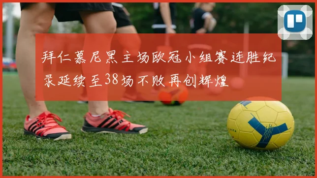 拜仁慕尼黑主场欧冠小组赛连胜纪录延续至38场不败再创辉煌