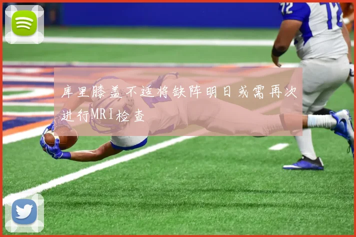 库里膝盖不适将缺阵明日或需再次进行MRI检查
