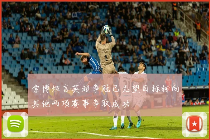 索博坦言英超争冠已无望目标转向其他两项赛事争取成功