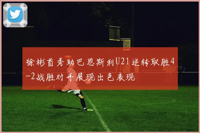 徐彬首秀助巴恩斯利U21逆转取胜4-2战胜对手展现出色表现