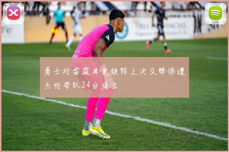 勇士对雷霆库里缺阵上次交锋惨遭杰伦带队24分痛击