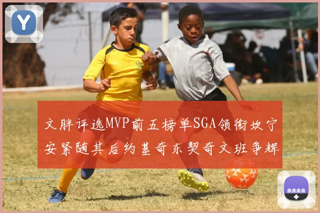 文胖评选MVP前五榜单SGA领衔坎宁安紧随其后约基奇东契奇文班争辉