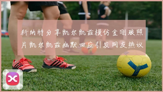 科纳特分享凯尔凯兹模仿金刚狼照片凯尔凯兹幽默回应引发网友热议