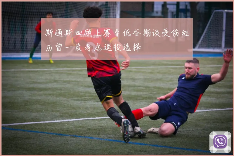 斯通斯回顾上赛季低谷期谈受伤经历曾一度考虑退役选择