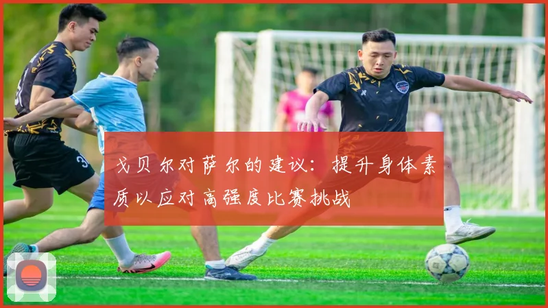 戈贝尔对萨尔的建议：提升身体素质以应对高强度比赛挑战