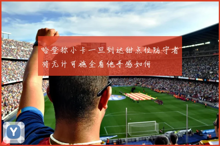 哈登称小卡一旦到达甜点位防守者将无计可施全看他手感如何