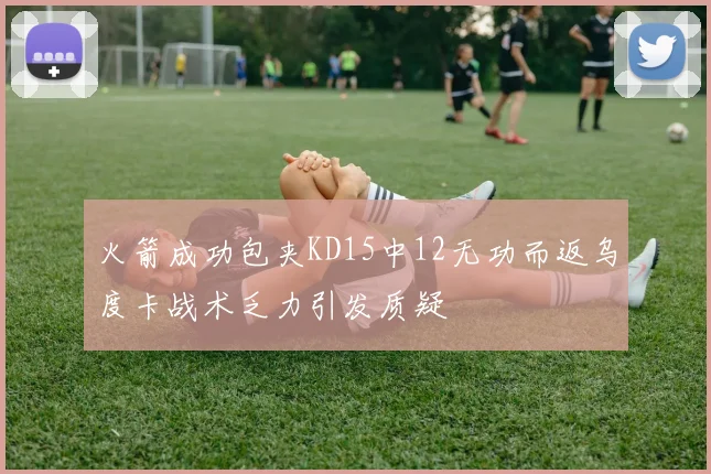 火箭成功包夹KD15中12无功而返乌度卡战术乏力引发质疑