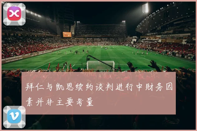 拜仁与凯恩续约谈判进行中财务因素并非主要考量