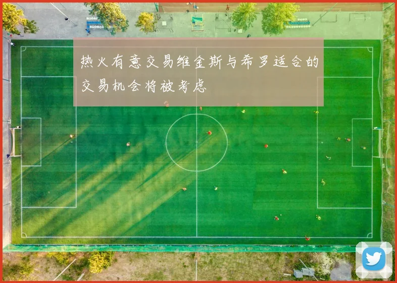 热火有意交易维金斯与希罗适合的交易机会将被考虑
