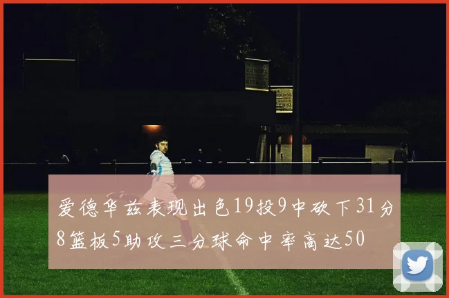 爱德华兹表现出色19投9中砍下31分8篮板5助攻三分球命中率高达50