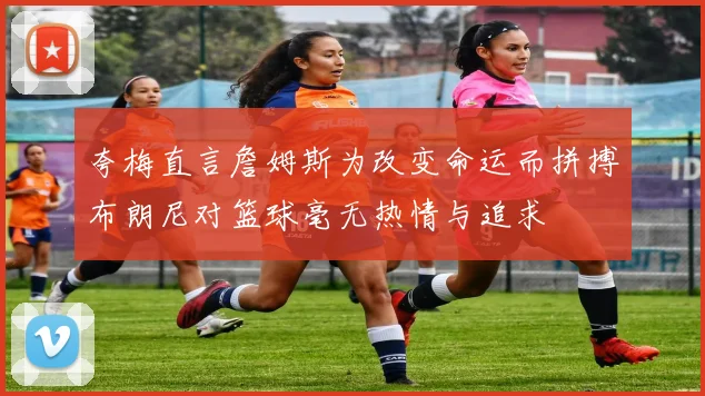 夸梅直言詹姆斯为改变命运而拼搏布朗尼对篮球毫无热情与追求