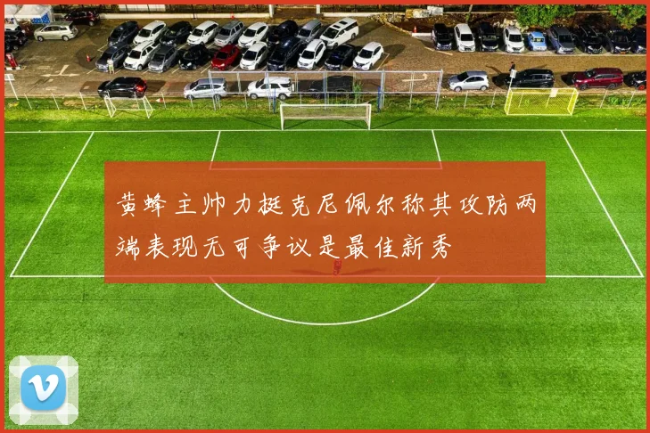 黄蜂主帅力挺克尼佩尔称其攻防两端表现无可争议是最佳新秀